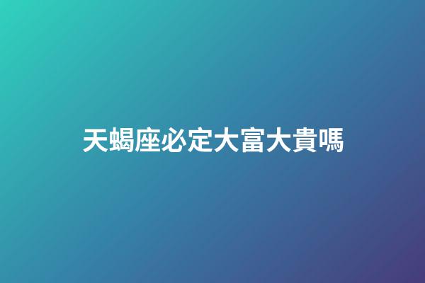 天蝎座必定大富大貴嗎-第1張-星座運勢-玄機派