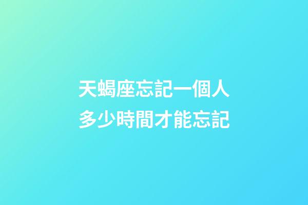 天蝎座忘記一個人多少時間才能忘記-第1張-星座運勢-玄機派