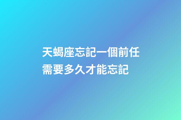 天蝎座忘記一個前任需要多久才能忘記-第1張-星座運(yùn)勢-玄機(jī)派
