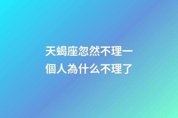 天蝎座忽然不理一個人為什么不理了-第1張-星座運勢-玄機派