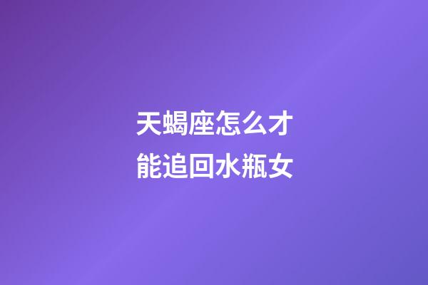 天蝎座怎么才能追回水瓶女-第1張-星座運勢-玄機派
