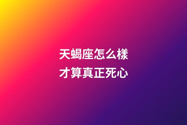 天蝎座怎么樣才算真正死心-第1張-星座運勢-玄機派