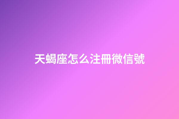 天蝎座怎么注冊微信號-第1張-星座運勢-玄機派