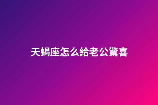 天蝎座怎么給老公驚喜-第1張-星座運勢-玄機派