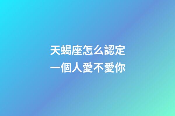 天蝎座怎么認定一個人愛不愛你-第1張-星座運勢-玄機派