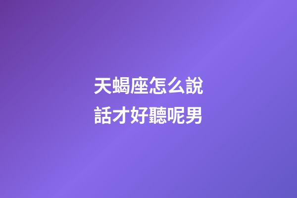 天蝎座怎么說話才好聽呢男-第1張-星座運勢-玄機派