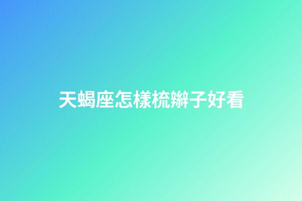 天蝎座怎樣梳辮子好看-第1張-星座運勢-玄機派