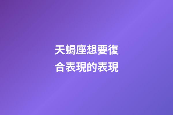 天蝎座想要復合表現的表現-第1張-星座運勢-玄機派