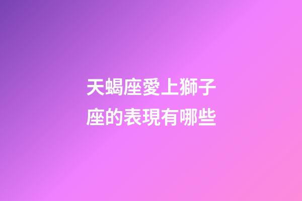 天蝎座愛上獅子座的表現有哪些-第1張-星座運勢-玄機派