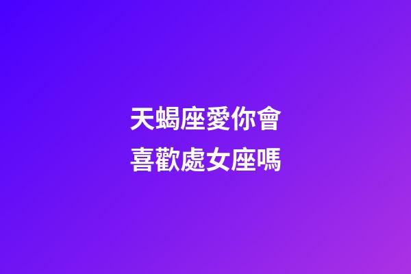 天蝎座愛你會喜歡處女座嗎-第1張-星座運勢-玄機派