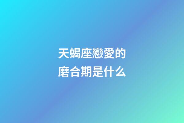 天蝎座戀愛的磨合期是什么-第1張-星座運勢-玄機派