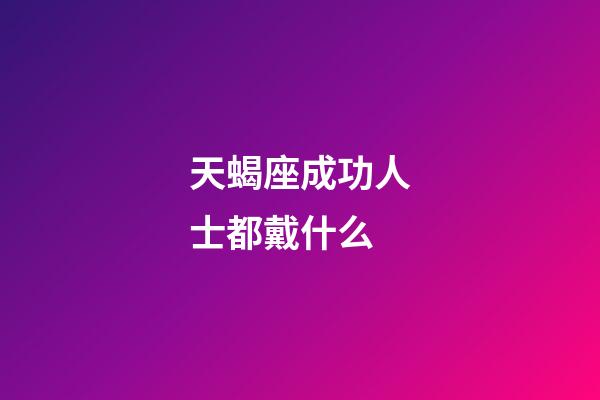 天蝎座成功人士都戴什么-第1張-星座運勢-玄機派