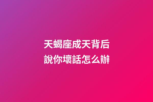 天蝎座成天背后說你壞話怎么辦-第1張-星座運勢-玄機派