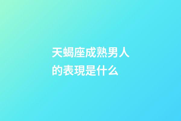 天蝎座成熟男人的表現是什么-第1張-星座運勢-玄機派