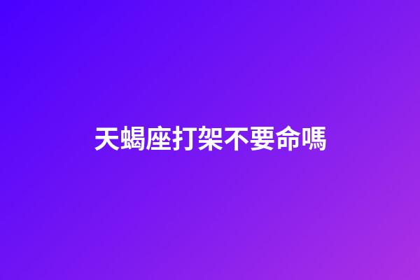 天蝎座打架不要命嗎-第1張-星座運勢-玄機派