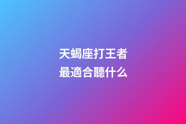 天蝎座打王者最適合聽什么-第1張-星座運(yùn)勢-玄機(jī)派