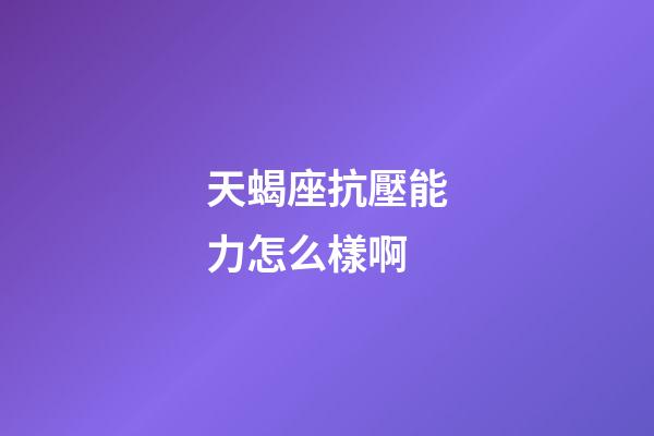 天蝎座抗壓能力怎么樣啊-第1張-星座運勢-玄機派