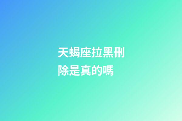 天蝎座拉黑刪除是真的嗎-第1張-星座運(yùn)勢(shì)-玄機(jī)派