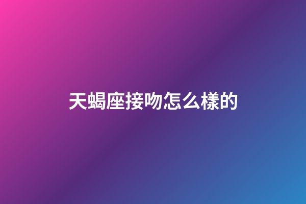 天蝎座接吻怎么樣的-第1張-星座運勢-玄機派