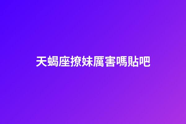 天蝎座撩妹厲害嗎貼吧