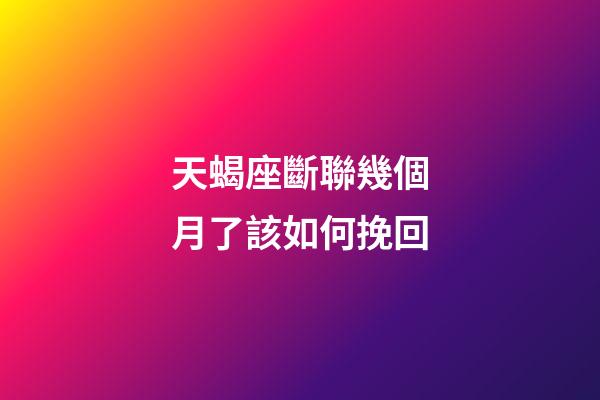 天蝎座斷聯幾個月了該如何挽回-第1張-星座運勢-玄機派