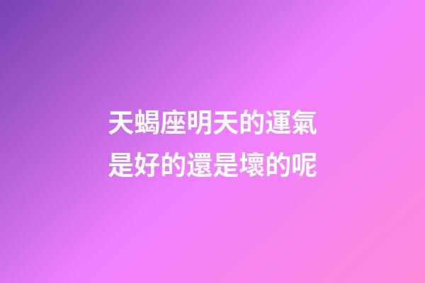 天蝎座明天的運氣是好的還是壞的呢-第1張-星座運勢-玄機派