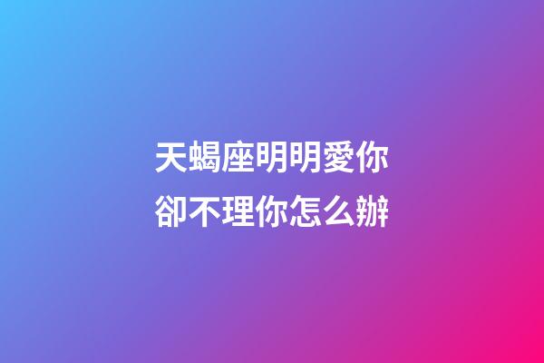 天蝎座明明愛你卻不理你怎么辦-第1張-星座運(yùn)勢(shì)-玄機(jī)派