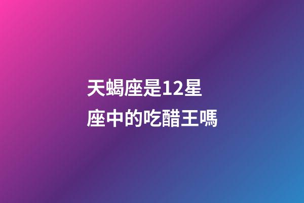 天蝎座是12星座中的吃醋王嗎-第1張-星座運勢-玄機派