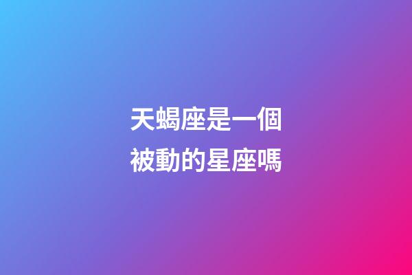 天蝎座是一個被動的星座嗎-第1張-星座運勢-玄機派