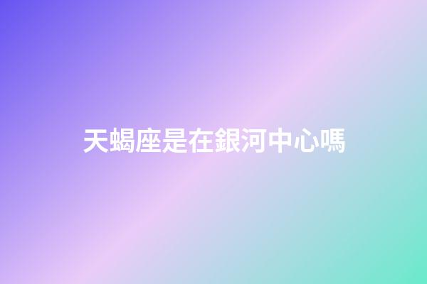 天蝎座是在銀河中心嗎-第1張-星座運勢-玄機派