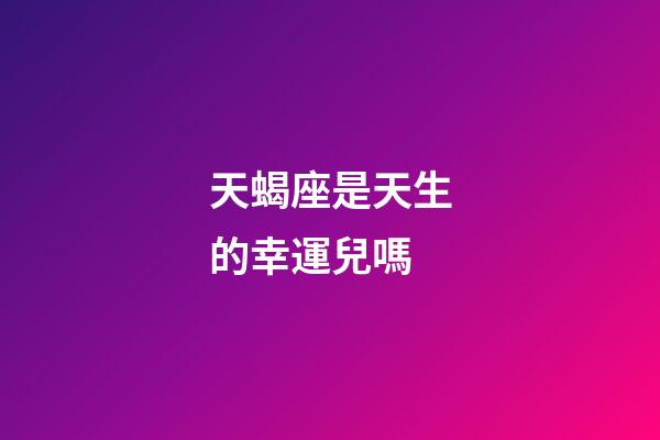 天蝎座是天生的幸運兒嗎