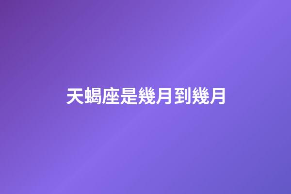 天蝎座是幾月到幾月（1～12月份星座表）-第1張-星座運(yùn)勢-玄機(jī)派