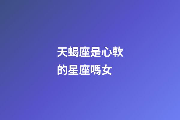 天蝎座是心軟的星座嗎女-第1張-星座運勢-玄機派