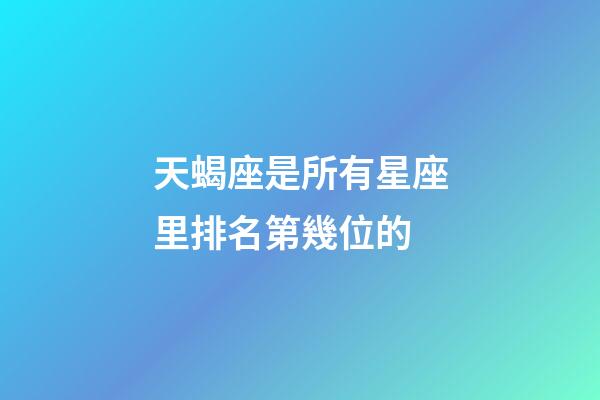 天蝎座是所有星座里排名第幾位的-第1張-星座運勢-玄機派