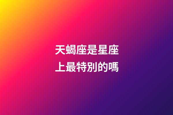 天蝎座是星座上最特別的嗎-第1張-星座運勢-玄機派