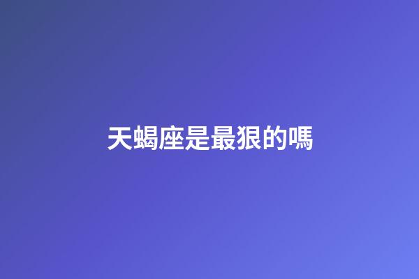 天蝎座是最狠的嗎-第1張-星座運勢-玄機派