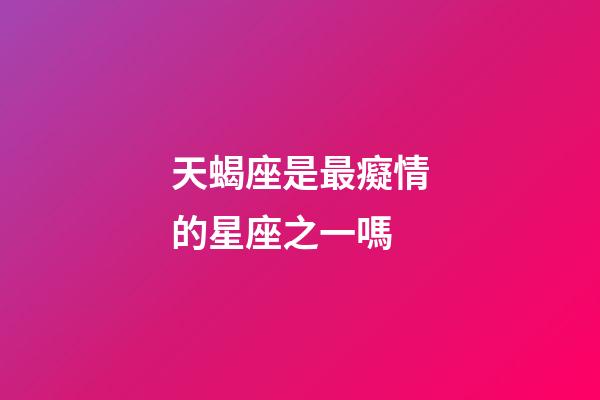 天蝎座是最癡情的星座之一嗎-第1張-星座運勢-玄機派