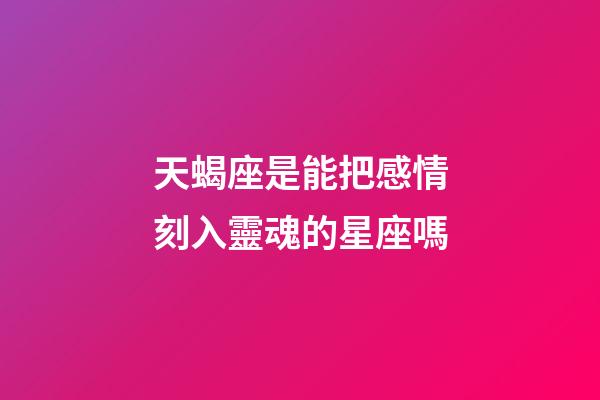 天蝎座是能把感情刻入靈魂的星座嗎-第1張-星座運(yùn)勢(shì)-玄機(jī)派