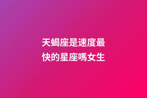 天蝎座是速度最快的星座嗎女生-第1張-星座運勢-玄機派