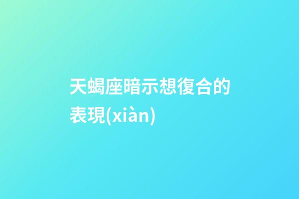 天蝎座暗示想復合的表現(xiàn)-第1張-星座運勢-玄機派