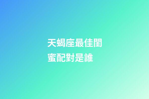 天蝎座最佳閨蜜配對是誰-第1張-星座運勢-玄機派