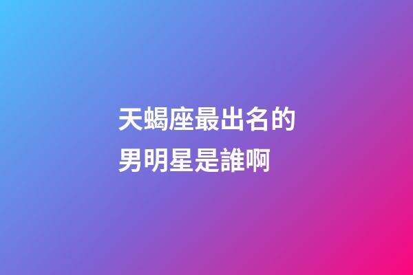 天蝎座最出名的男明星是誰啊-第1張-星座運勢-玄機派
