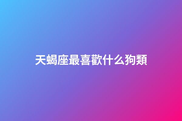 天蝎座最喜歡什么狗類