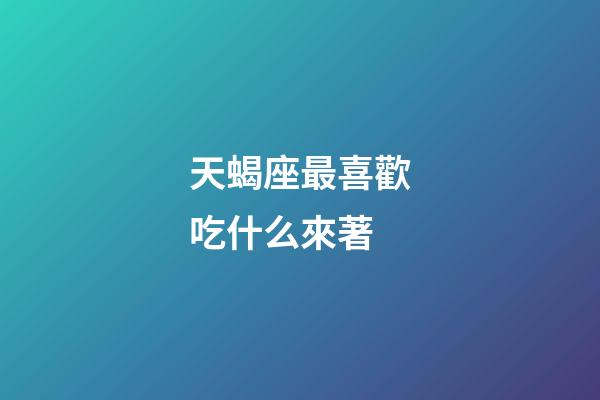 天蝎座最喜歡吃什么來著-第1張-星座運勢-玄機派