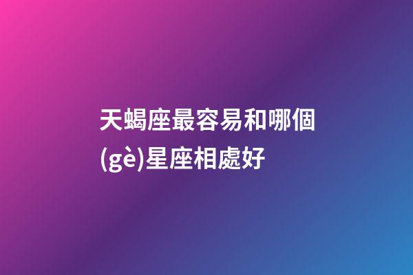 天蝎座最容易和哪個(gè)星座相處好-第1張-星座運(yùn)勢(shì)-玄機(jī)派