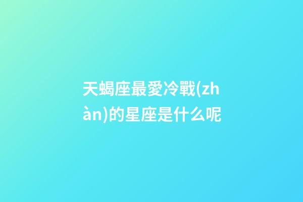 天蝎座最愛冷戰(zhàn)的星座是什么呢-第1張-星座運(yùn)勢-玄機(jī)派