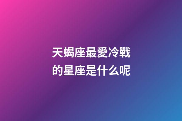 天蝎座最愛冷戰的星座是什么呢-第1張-星座運勢-玄機派