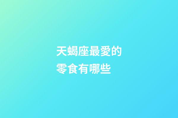 天蝎座最愛的零食有哪些-第1張-星座運勢-玄機派