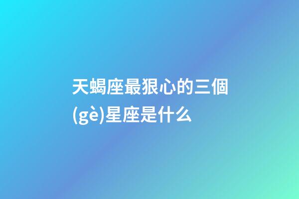 天蝎座最狠心的三個(gè)星座是什么-第1張-星座運(yùn)勢-玄機(jī)派