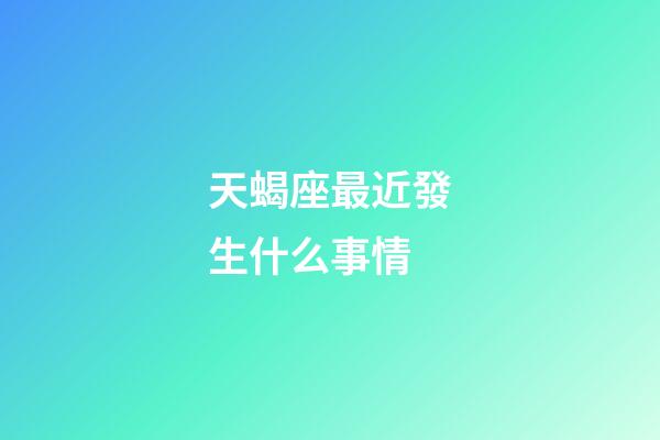 天蝎座最近發生什么事情-第1張-星座運勢-玄機派